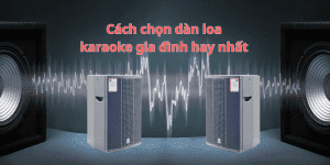Cách chọn dàn loa karaoke gia đình hay nhất