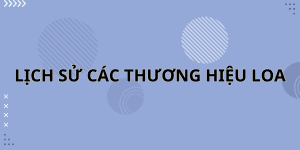 LỊCH SỬ CÁC THƯƠNG HIỆU LOA